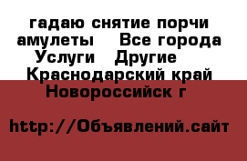 гадаю,снятие порчи,амулеты  - Все города Услуги » Другие   . Краснодарский край,Новороссийск г.